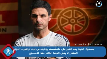 رسميًا.. أرتيتا بعد الفوز على مانشستر يونايتد في أولد ترافورد: النجاح المتكرر لا يعني الرضا الكامل هذا الأسبوع